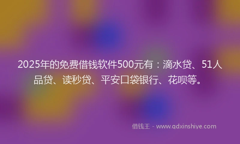 2025年的免费借钱软件500元有：滴水贷、51人品贷、读秒贷、平安口袋银行、花呗等。