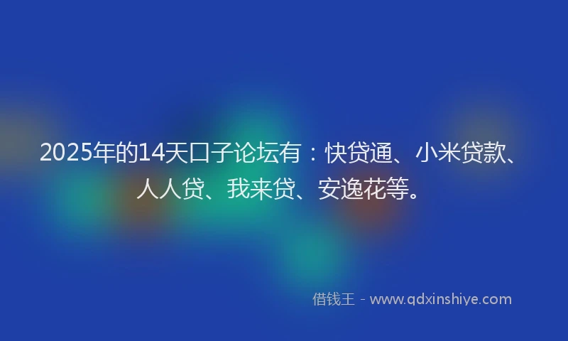 2025年的14天口子论坛有：快贷通、小米贷款、人人贷、我来贷、安逸花等。