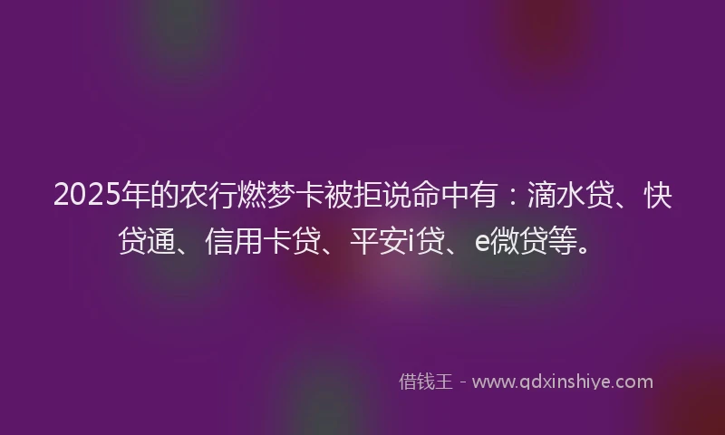 2025年的农行燃梦卡被拒说命中有：滴水贷、快贷通、信用卡贷、平安i贷、e微贷等。