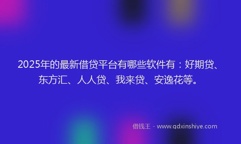 2025年的最新借贷平台有哪些软件有：好期贷、东方汇、人人贷、我来贷、安逸花等。