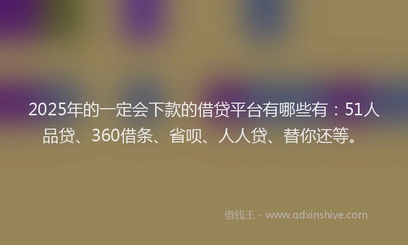 2025年的一定会下款的借贷平台有哪些有：51人品贷、360借条、省呗、人人贷、替你还等。