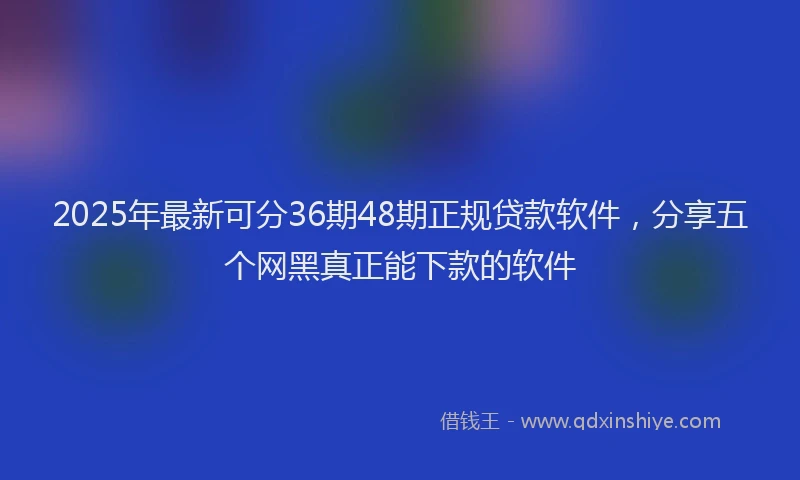 2025年最新可分36期48期正规贷款软件，分享五个网黑真正能下款的软件