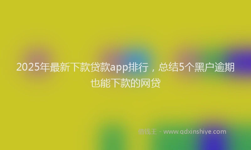2025年最新下款贷款app排行，总结5个黑户逾期也能下款的网贷