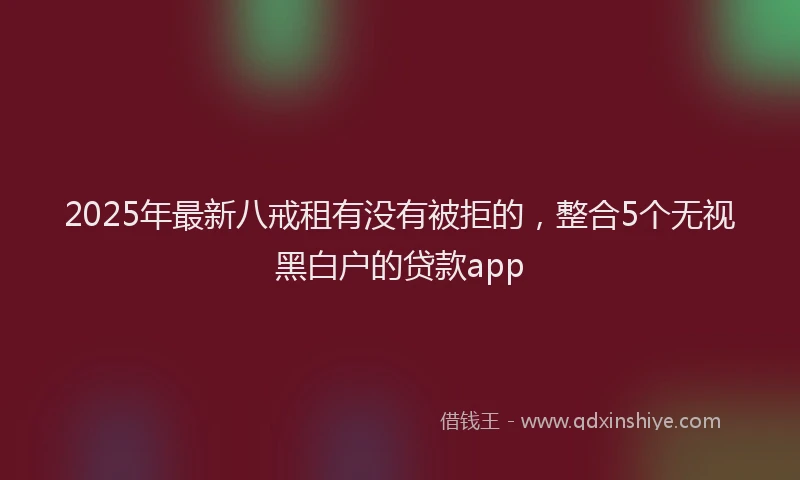 2025年最新八戒租有没有被拒的，整合5个无视黑白户的贷款app