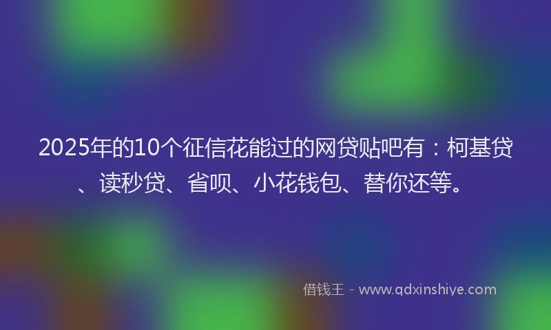 2025年的10个征信花能过的网贷贴吧有：柯基贷、读秒贷、省呗、小花钱包、替你还等。