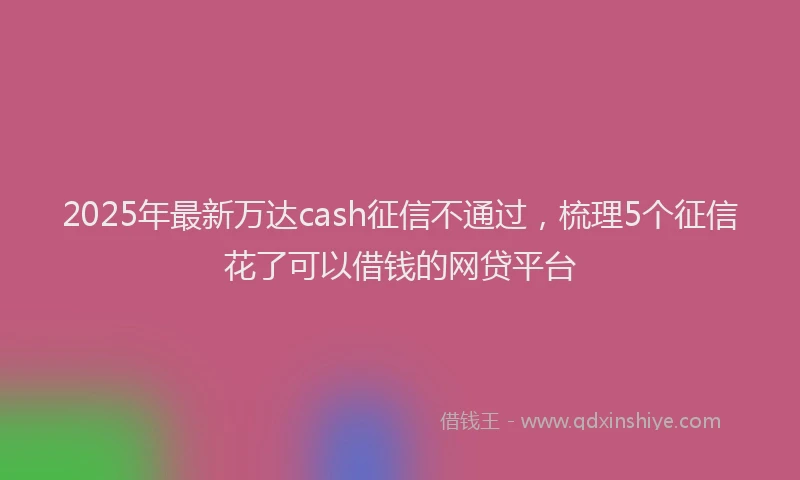 2025年最新万达cash征信不通过，梳理5个征信花了可以借钱的网贷平台