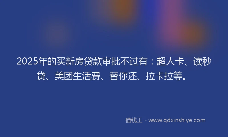 2025年的买新房贷款审批不过有：超人卡、读秒贷、美团生活费、替你还、拉卡拉等。