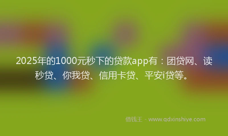 2025年的1000元秒下的贷款app有：团贷网、读秒贷、你我贷、信用卡贷、平安i贷等。