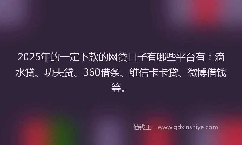 2025年的一定下款的网贷口子有哪些平台有：滴水贷、功夫贷、360借条、维信卡卡贷、微博借钱等。