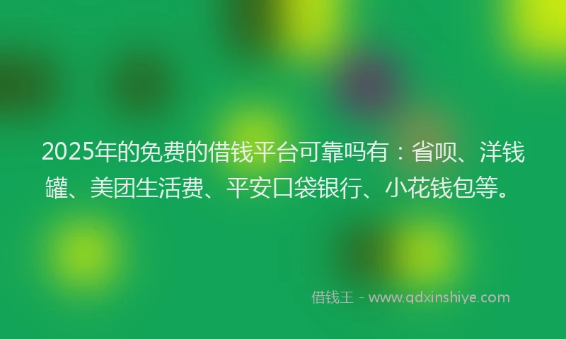 2025年的免费的借钱平台可靠吗有：省呗、洋钱罐、美团生活费、平安口袋银行、小花钱包等。