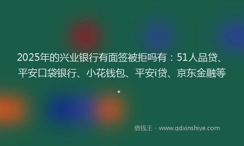 2025年的兴业银行有面签被拒吗有：51人品贷、平安口袋银行、小花钱包、平安i贷、京东金融等。