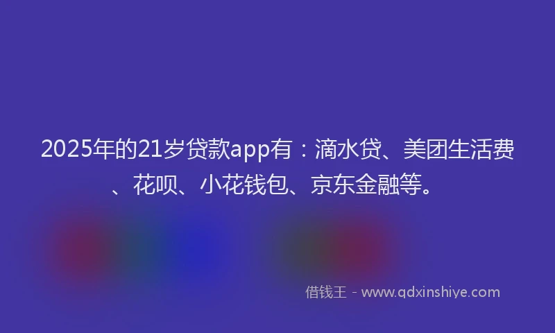 2025年的21岁贷款app有：滴水贷、美团生活费、花呗、小花钱包、京东金融等。
