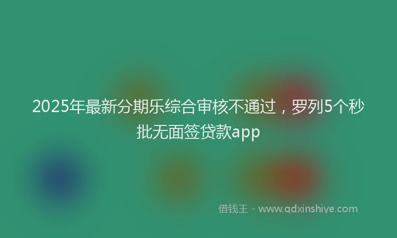2025年最新分期乐综合审核不通过，罗列5个秒批无面签贷款app