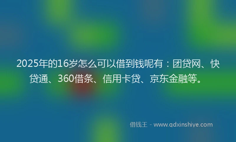 2025年的16岁怎么可以借到钱呢有：团贷网、快贷通、360借条、信用卡贷、京东金融等。