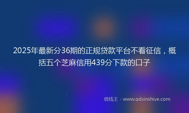 2025年最新分36期的正规贷款平台不看征信，概括五个芝麻信用439分下款的口子