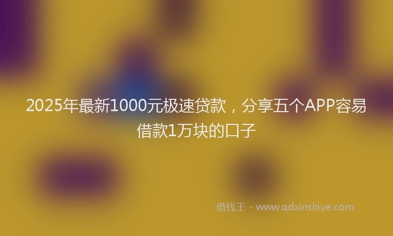 2025年最新1000元极速贷款，分享五个APP容易借款1万块的口子