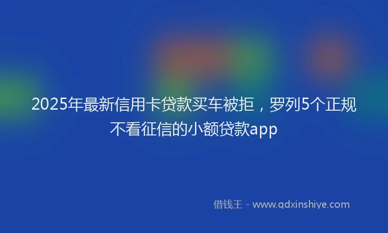 2025年最新信用卡贷款买车被拒，罗列5个正规不看征信的小额贷款app