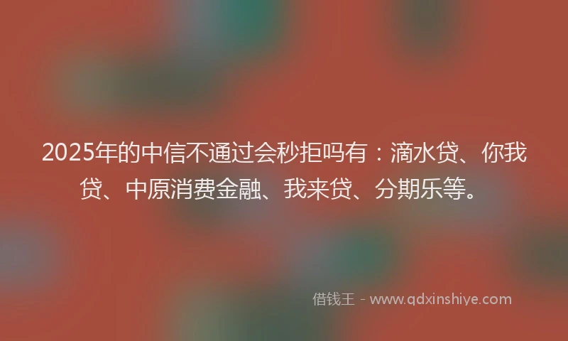 2025年的中信不通过会秒拒吗有：滴水贷、你我贷、中原消费金融、我来贷、分期乐等。