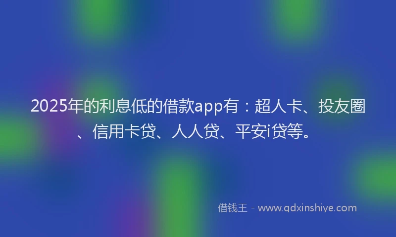 2025年的利息低的借款app有：超人卡、投友圈、信用卡贷、人人贷、平安i贷等。