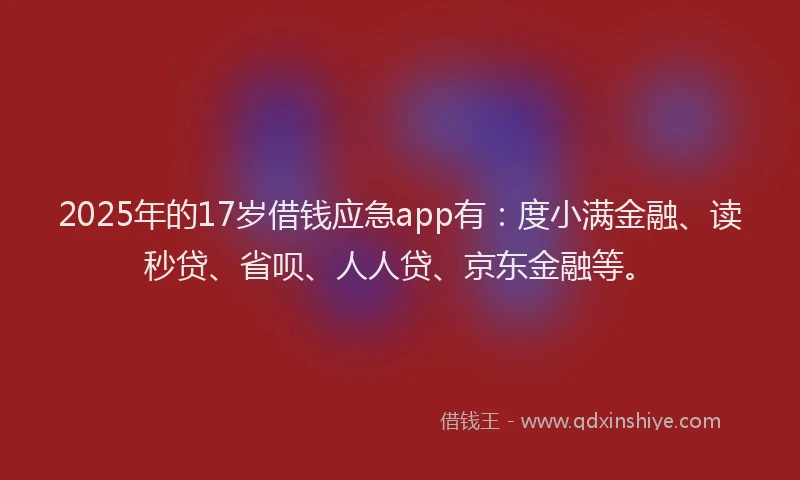 2025年的17岁借钱应急app有：度小满金融、读秒贷、省呗、人人贷、京东金融等。