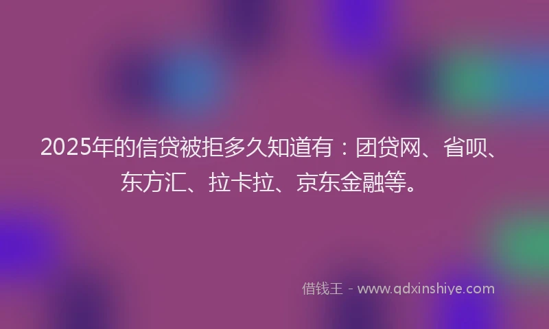 2025年的信贷被拒多久知道有：团贷网、省呗、东方汇、拉卡拉、京东金融等。