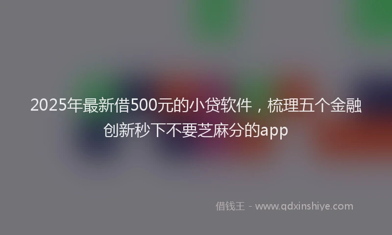 2025年最新借500元的小贷软件，梳理五个金融创新秒下不要芝麻分的app