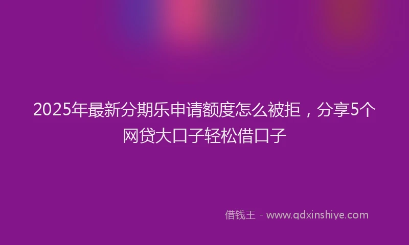 2025年最新分期乐申请额度怎么被拒，分享5个网贷大口子轻松借口子