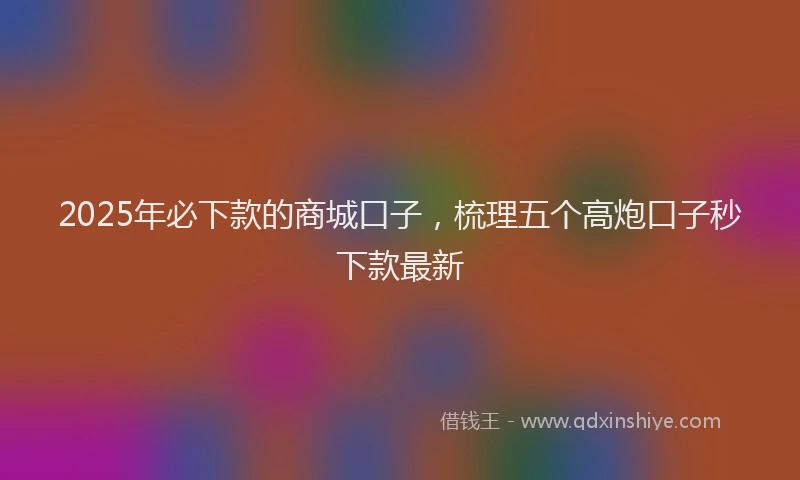 2025年必下款的商城口子，梳理五个高炮口子秒下款最新