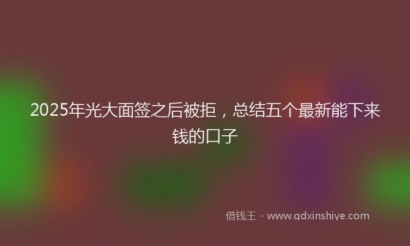 2025年光大面签之后被拒，总结五个最新能下来钱的口子