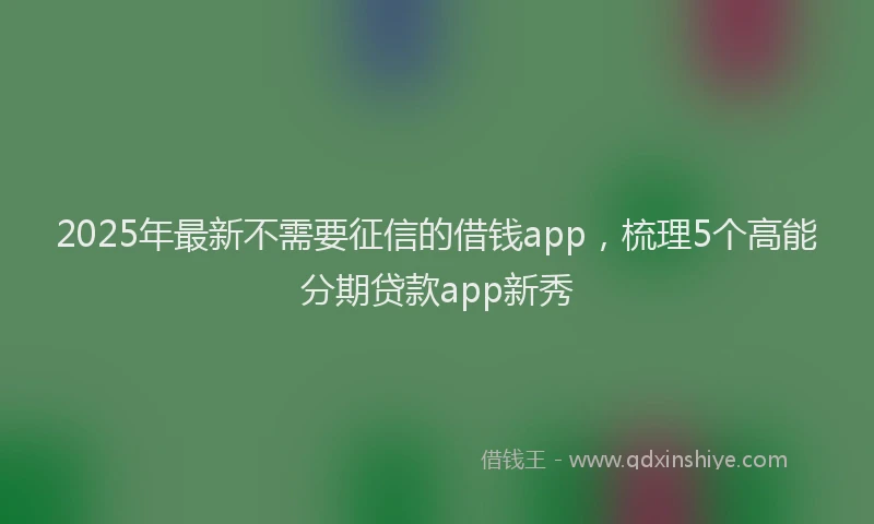 2025年最新不需要征信的借钱app，梳理5个高能分期贷款app新秀