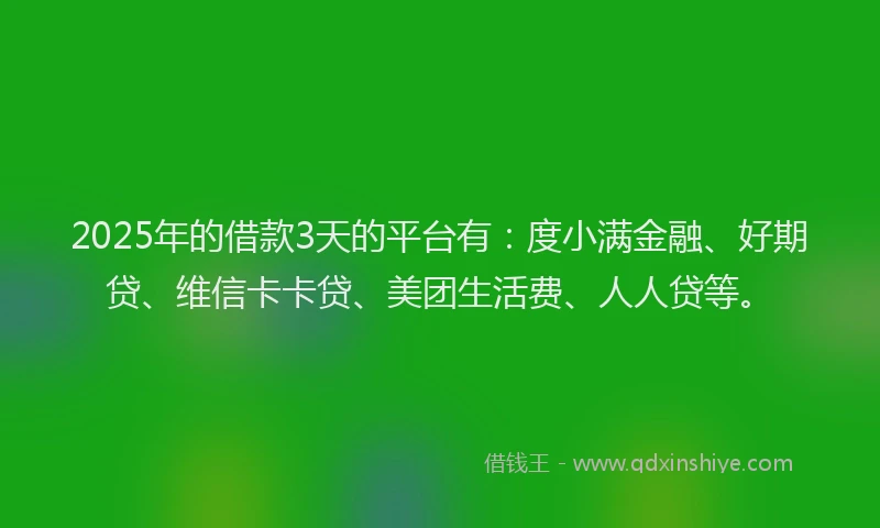2025年的借款3天的平台有：度小满金融、好期贷、维信卡卡贷、美团生活费、人人贷等。