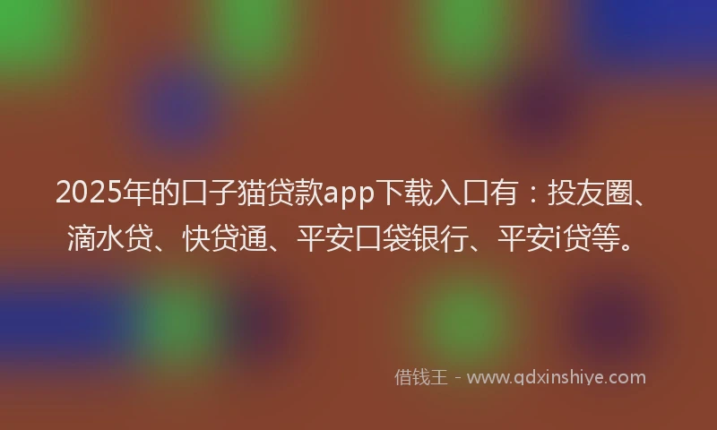 2025年的口子猫贷款app下载入口有：投友圈、滴水贷、快贷通、平安口袋银行、平安i贷等。