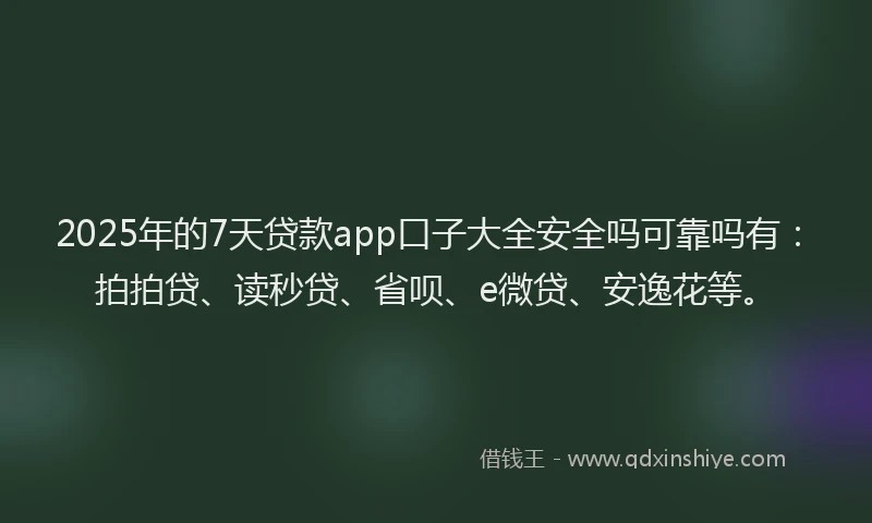 2025年的7天贷款app口子大全安全吗可靠吗有：拍拍贷、读秒贷、省呗、e微贷、安逸花等。