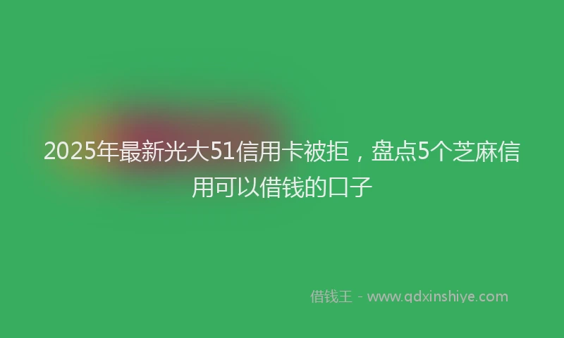 2025年最新光大51信用卡被拒，盘点5个芝麻信用可以借钱的口子