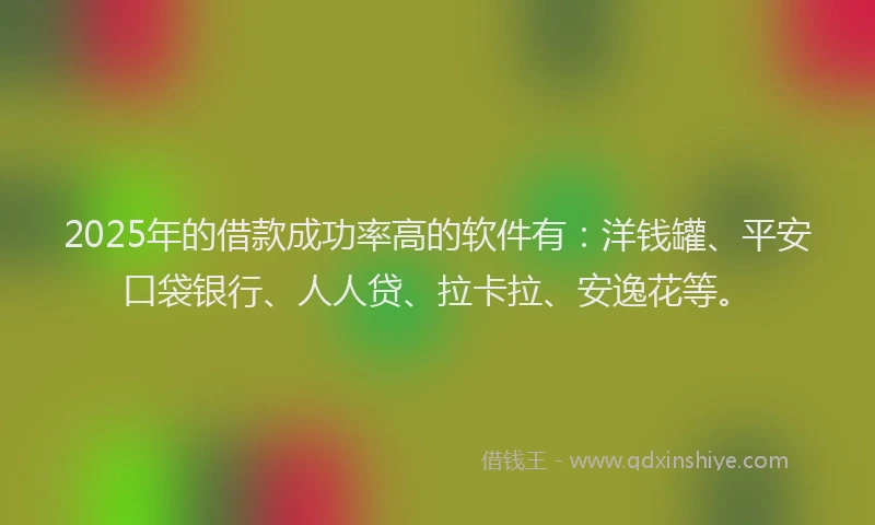 2025年的借款成功率高的软件有：洋钱罐、平安口袋银行、人人贷、拉卡拉、安逸花等。