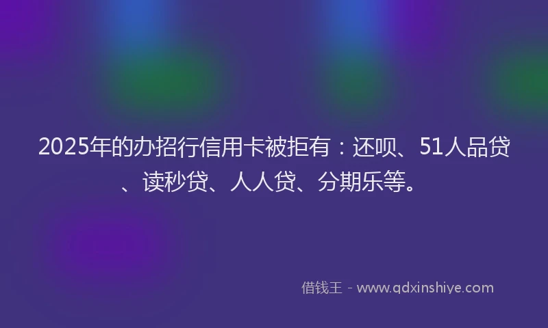 2025年的办招行信用卡被拒有：还呗、51人品贷、读秒贷、人人贷、分期乐等。