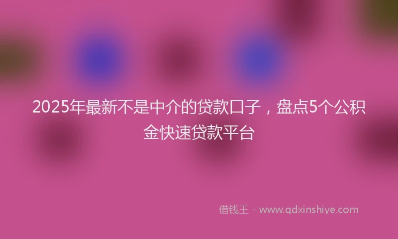 2025年最新不是中介的贷款口子，盘点5个公积金快速贷款平台