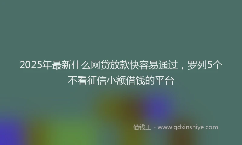 2025年最新什么网贷放款快容易通过，罗列5个不看征信小额借钱的平台