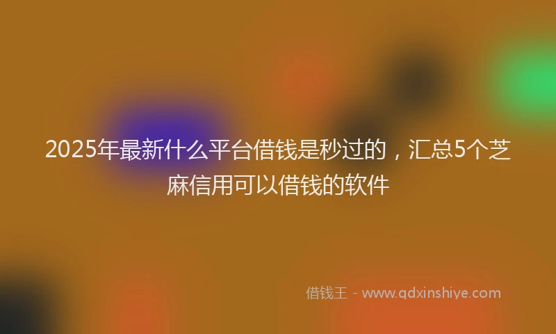 2025年最新什么平台借钱是秒过的，汇总5个芝麻信用可以借钱的软件