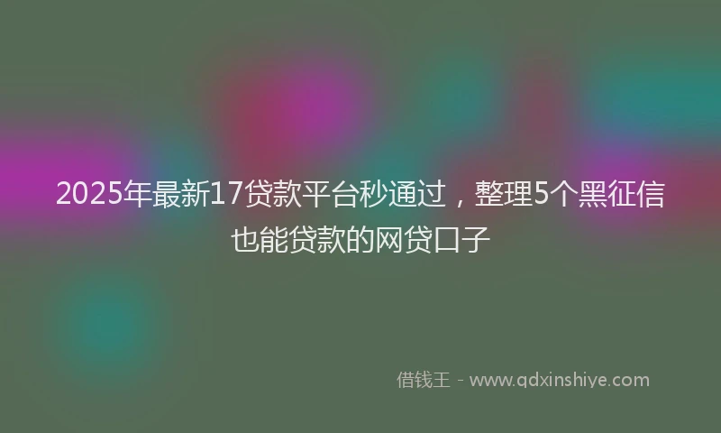 2025年最新17贷款平台秒通过，整理5个黑征信也能贷款的网贷口子