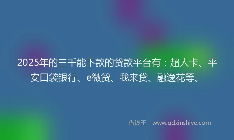 2025年的三千能下款的贷款平台有：超人卡、平安口袋银行、e微贷、我来贷、融逸花等。