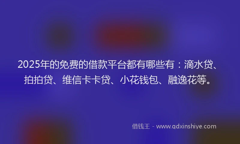 2025年的免费的借款平台都有哪些有：滴水贷、拍拍贷、维信卡卡贷、小花钱包、融逸花等。