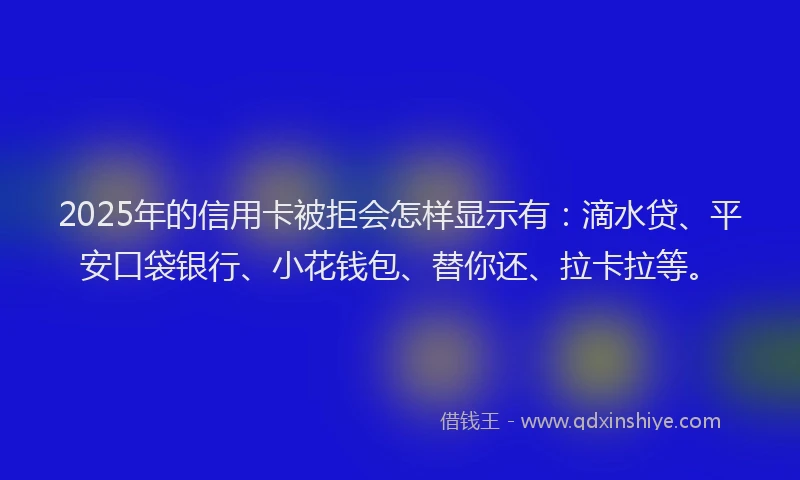 2025年的信用卡被拒会怎样显示有：滴水贷、平安口袋银行、小花钱包、替你还、拉卡拉等。