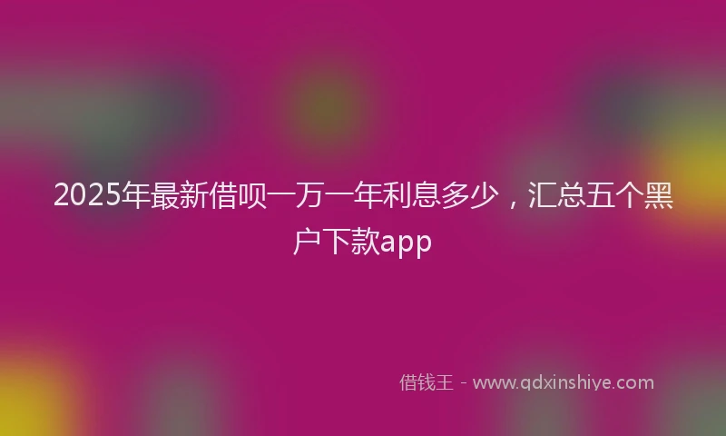 2025年最新借呗一万一年利息多少，汇总五个黑户下款app
