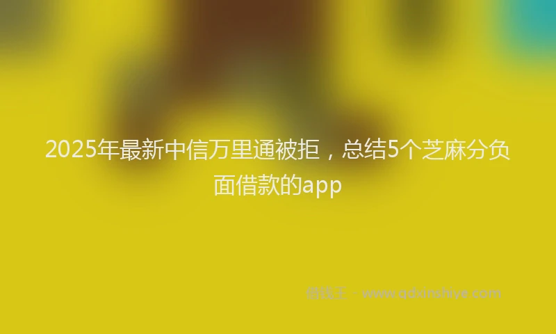 2025年最新中信万里通被拒，总结5个芝麻分负面借款的app