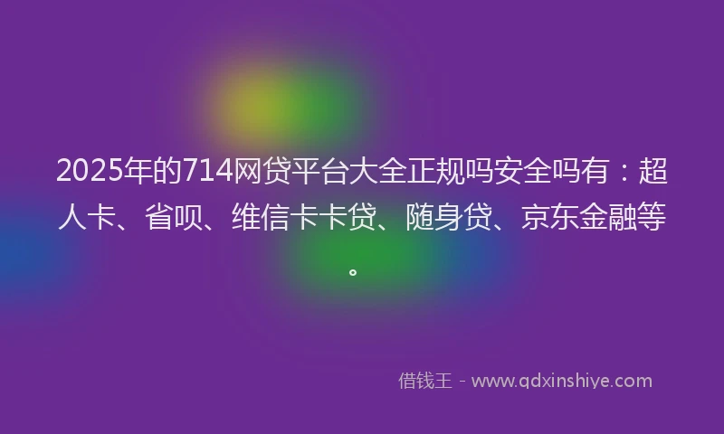 2025年的714网贷平台大全正规吗安全吗有：超人卡、省呗、维信卡卡贷、随身贷、京东金融等。