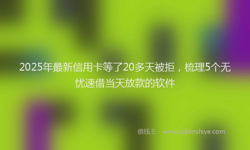 2025年最新信用卡等了20多天被拒，梳理5个无忧速借当天放款的软件