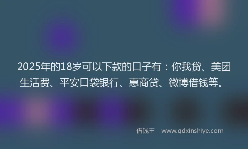 2025年的18岁可以下款的口子有：你我贷、美团生活费、平安口袋银行、惠商贷、微博借钱等。