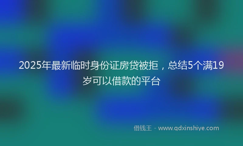 2025年最新临时身份证房贷被拒，总结5个满19岁可以借款的平台