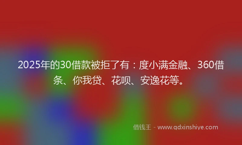 2025年的30借款被拒了有：度小满金融、360借条、你我贷、花呗、安逸花等。